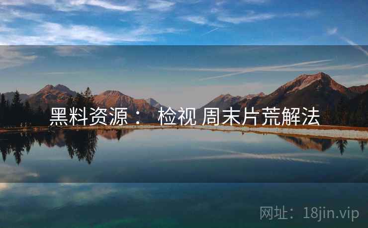 黑料资源 ： 检视 周末片荒解法  第2张