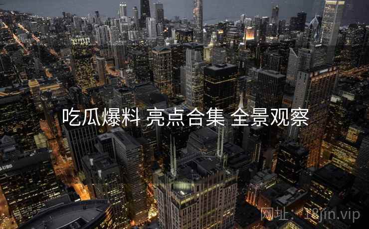 吃瓜爆料 亮点合集 全景观察