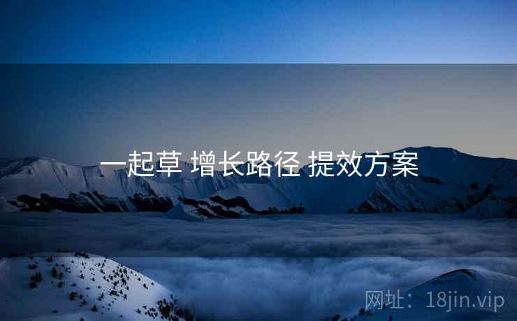 一起草 增长路径 提效方案