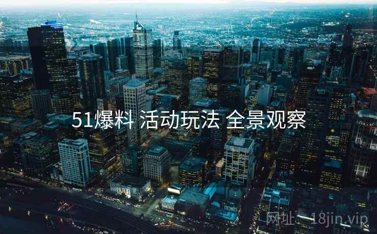 51爆料 活动玩法 全景观察
