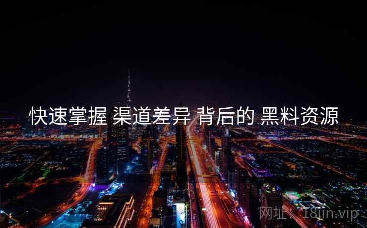 快速掌握 渠道差异 背后的 黑料资源