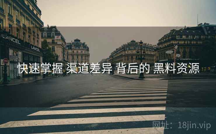 快速掌握 渠道差异 背后的 黑料资源
