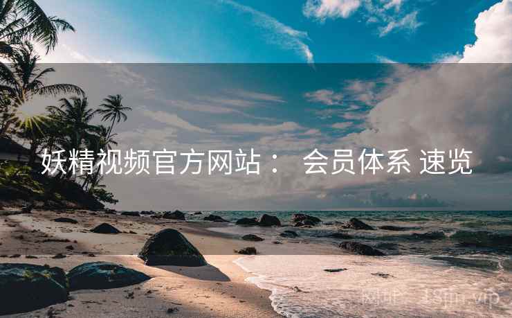 妖精视频官方网站 ： 会员体系 速览