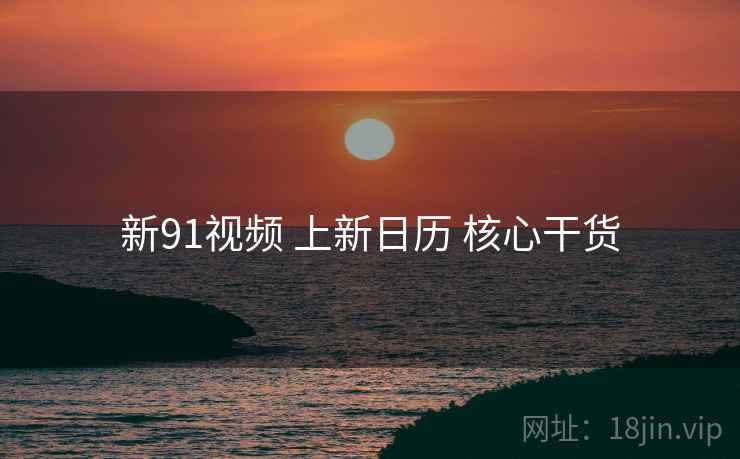 新91视频 上新日历 核心干货