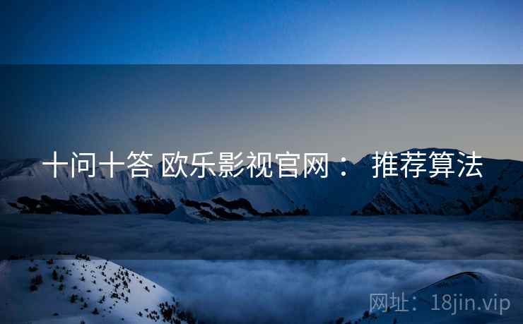 十问十答 欧乐影视官网 ： 推荐算法