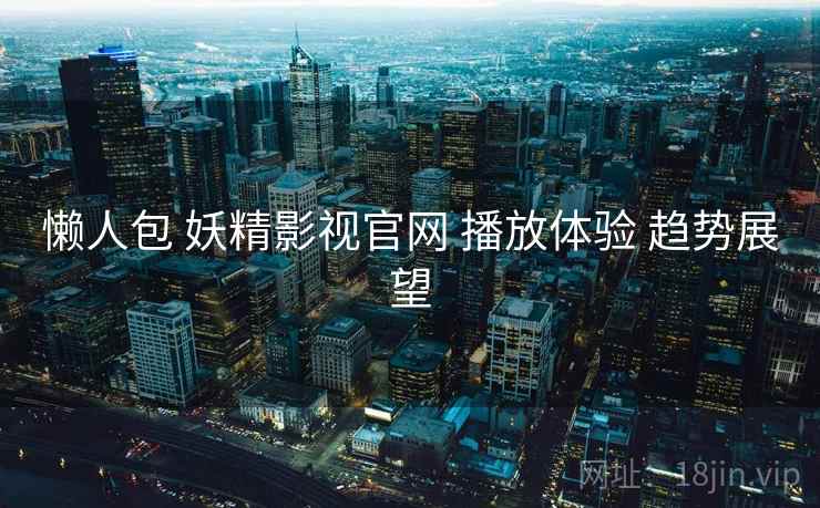 懒人包 妖精影视官网 播放体验 趋势展望
