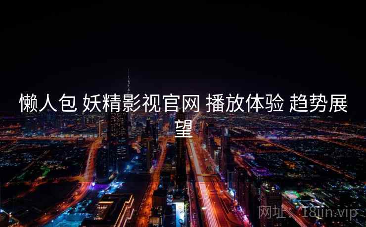 懒人包 妖精影视官网 播放体验 趋势展望