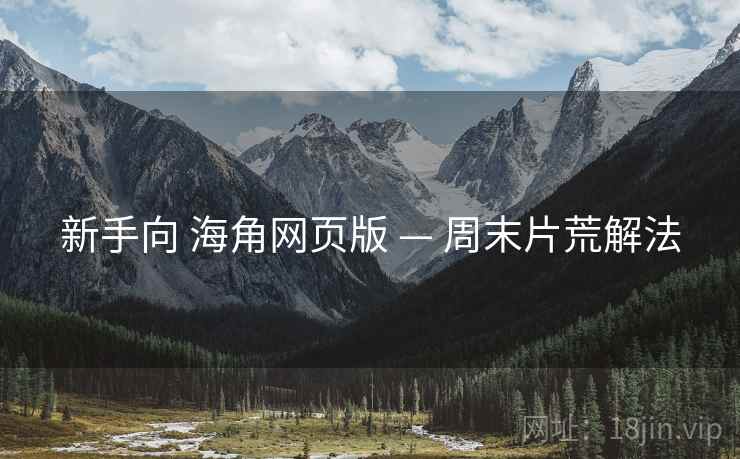 新手向 海角网页版 — 周末片荒解法