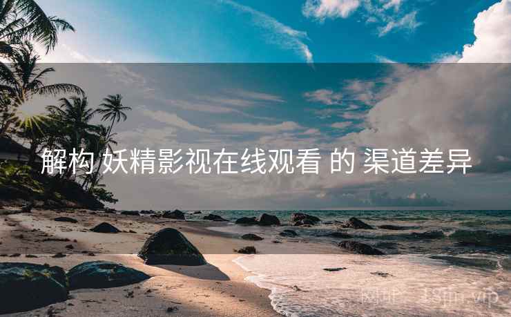 解构 妖精影视在线观看 的 渠道差异