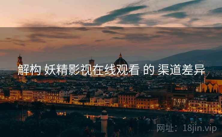 解构 妖精影视在线观看 的 渠道差异