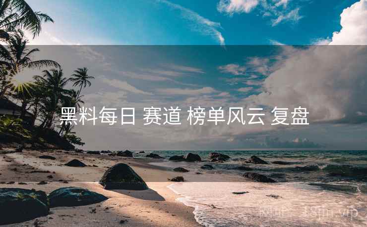 黑料每日 赛道 榜单风云 复盘