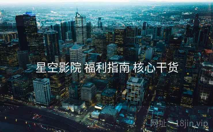 星空影院 福利指南 核心干货