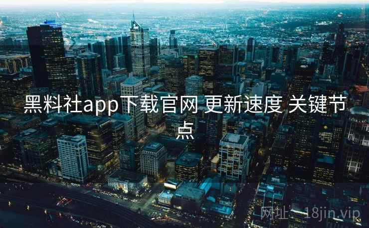 黑料社app下载官网 更新速度 关键节点