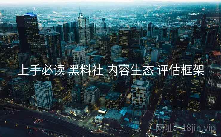 上手必读 黑料社 内容生态 评估框架