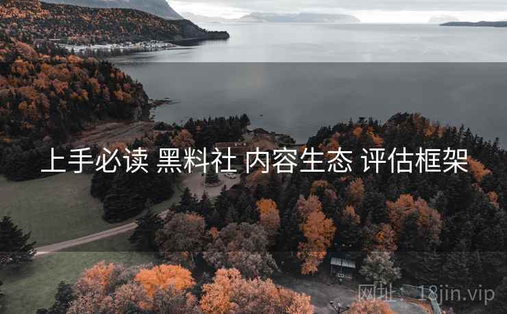 上手必读 黑料社 内容生态 评估框架
