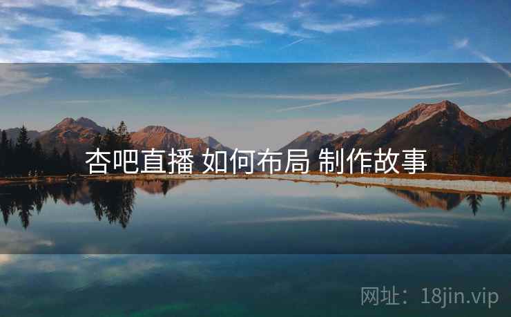 杏吧直播 如何布局 制作故事