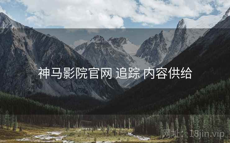 神马影院官网 追踪 内容供给