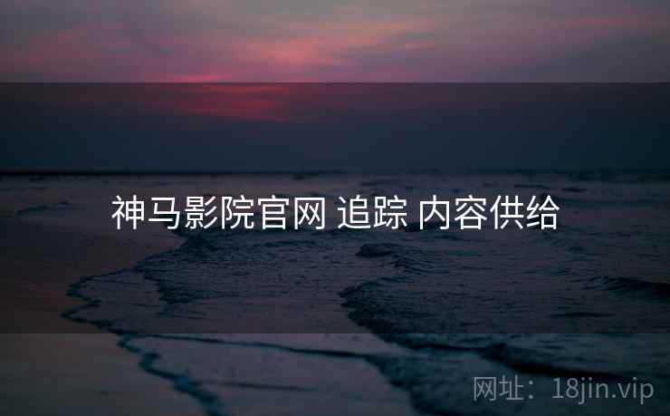神马影院官网 追踪 内容供给