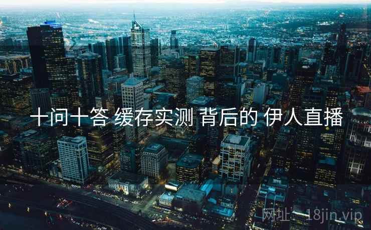 十问十答 缓存实测 背后的 伊人直播
