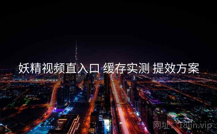 妖精视频直入口 缓存实测 提效方案