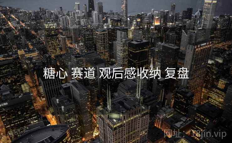 糖心 赛道 观后感收纳 复盘