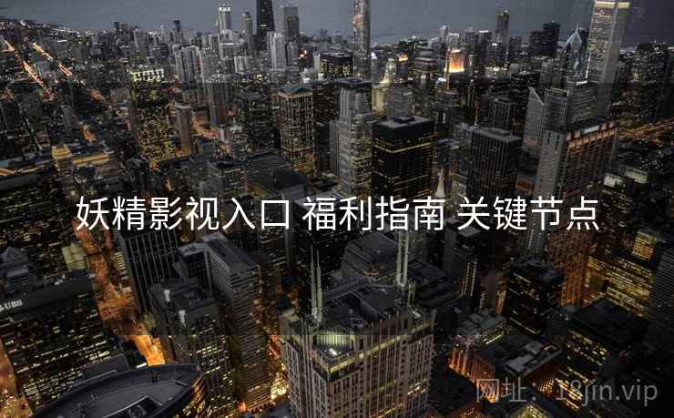 妖精影视入口 福利指南 关键节点