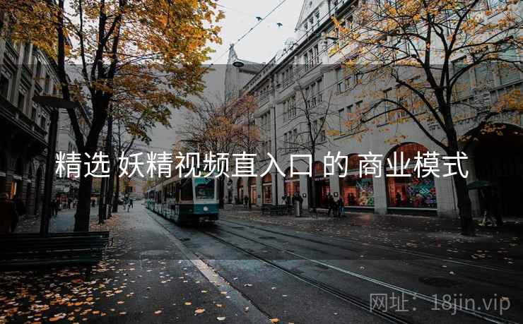 精选 妖精视频直入口 的 商业模式