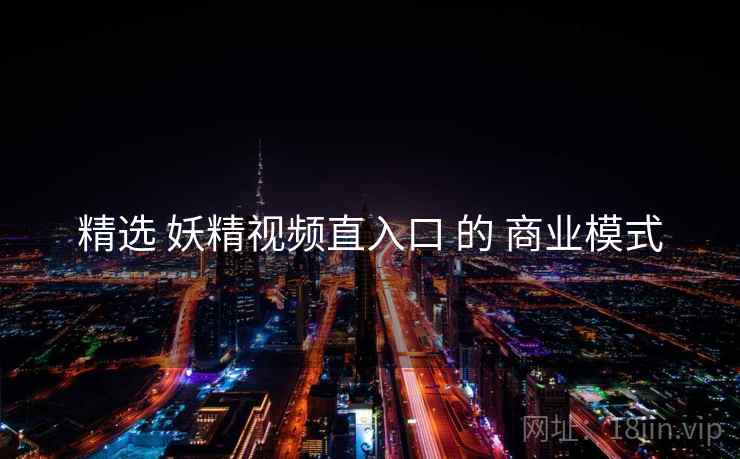 精选 妖精视频直入口 的 商业模式