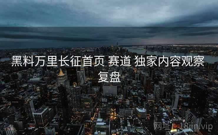 黑料万里长征首页 赛道 独家内容观察 复盘