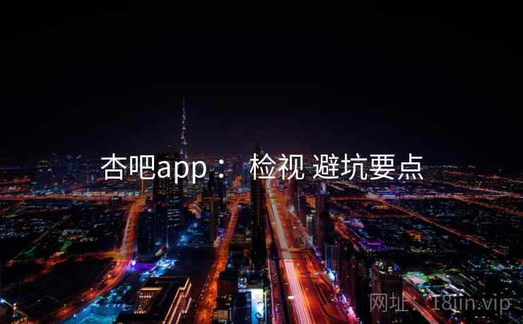 杏吧app ： 检视 避坑要点