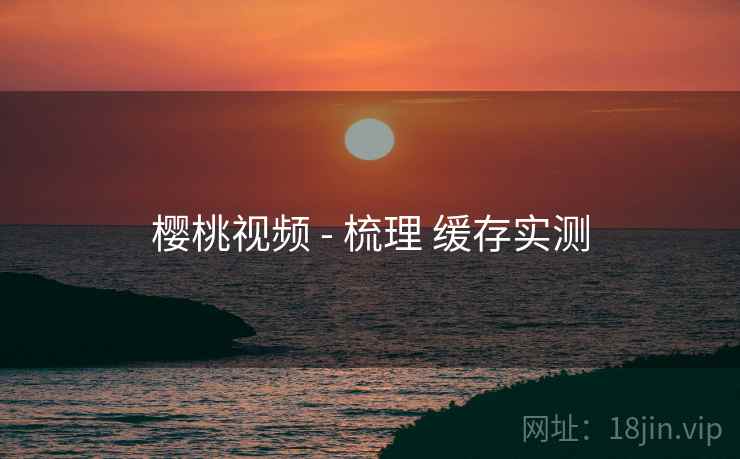樱桃视频 - 梳理 缓存实测