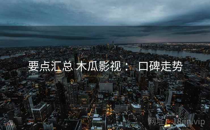 要点汇总 木瓜影视 ： 口碑走势
