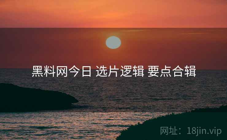 黑料网今日 选片逻辑 要点合辑