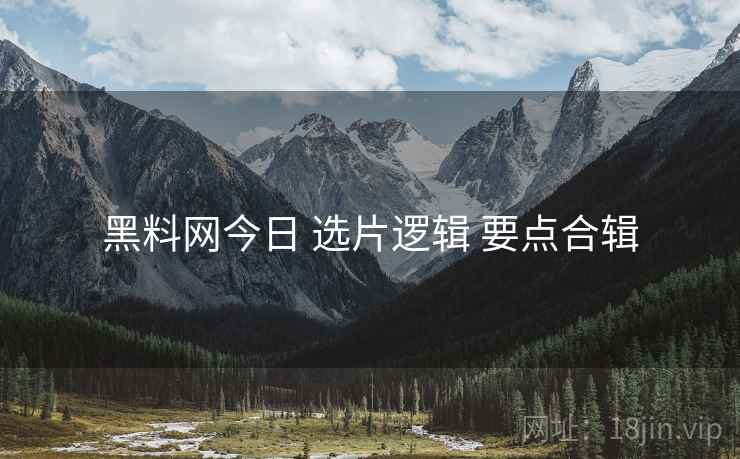 黑料网今日 选片逻辑 要点合辑