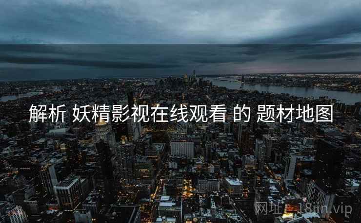 解析 妖精影视在线观看 的 题材地图
