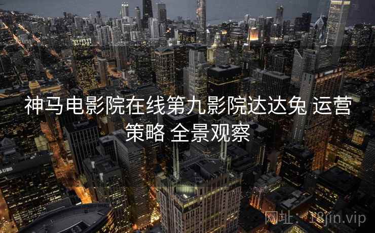 神马电影院在线第九影院达达兔 运营策略 全景观察  第2张