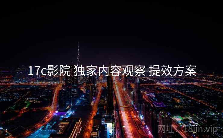 17c影院 独家内容观察 提效方案