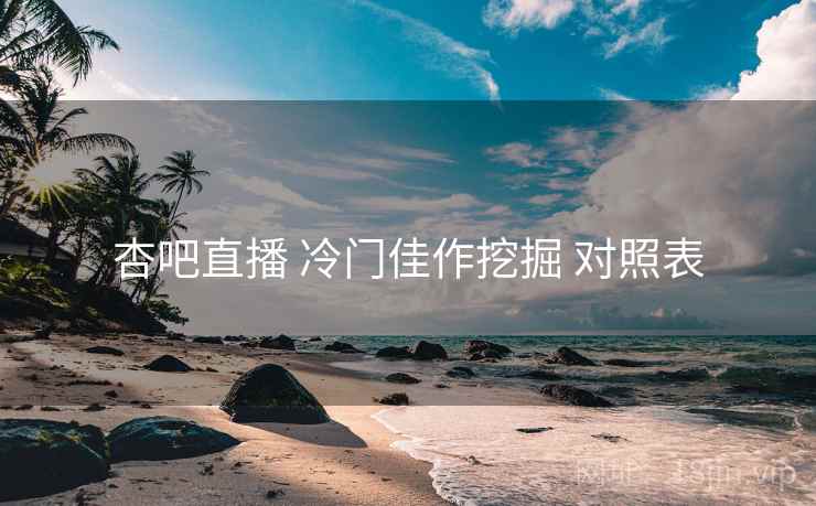 杏吧直播 冷门佳作挖掘 对照表