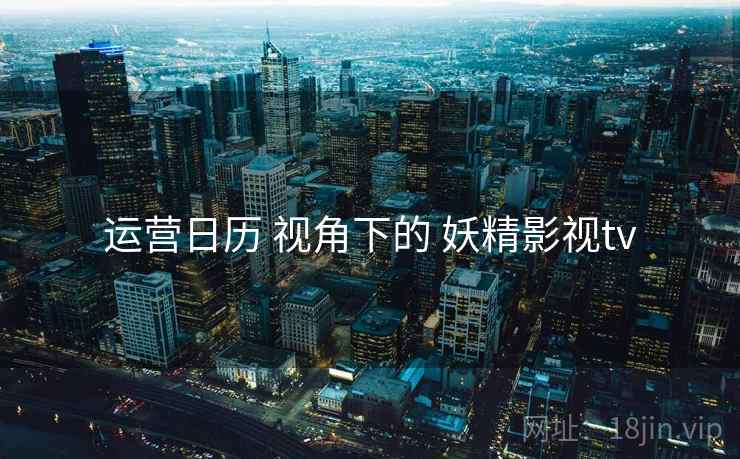 运营日历 视角下的 妖精影视tv