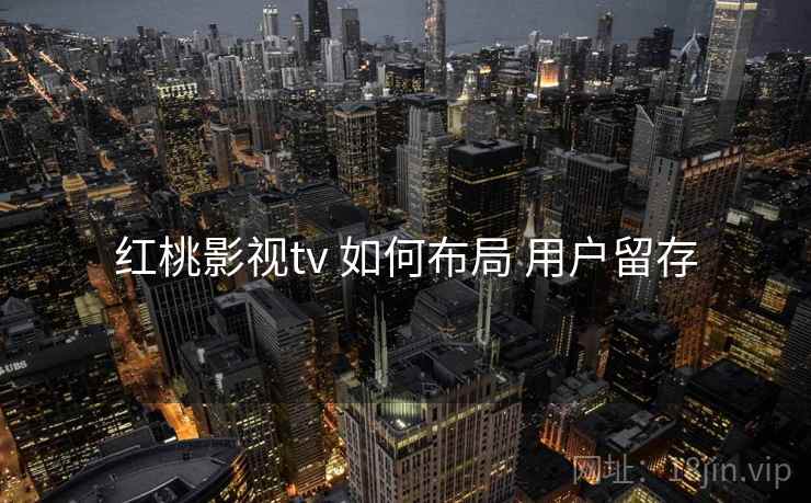 红桃影视tv 如何布局 用户留存