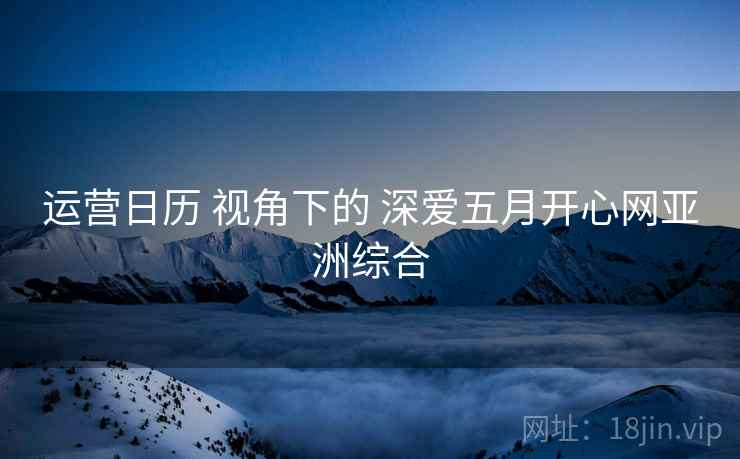 运营日历 视角下的 深爱五月开心网亚洲综合