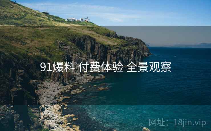 91爆料 付费体验 全景观察