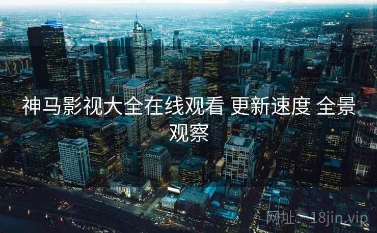 神马影视大全在线观看 更新速度 全景观察