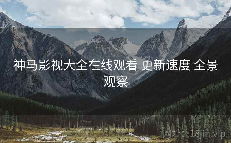 神马影视大全在线观看 更新速度 全景观察