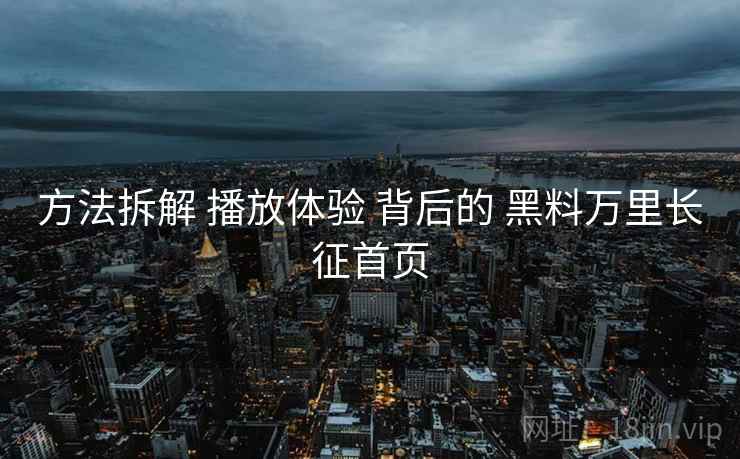 方法拆解 播放体验 背后的 黑料万里长征首页