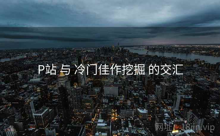 P站 与 冷门佳作挖掘 的交汇