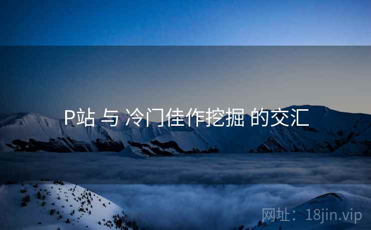 P站 与 冷门佳作挖掘 的交汇