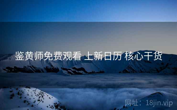 鉴黄师免费观看 上新日历 核心干货