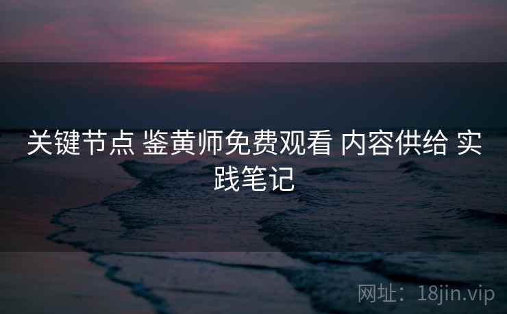 关键节点 鉴黄师免费观看 内容供给 实践笔记  第2张