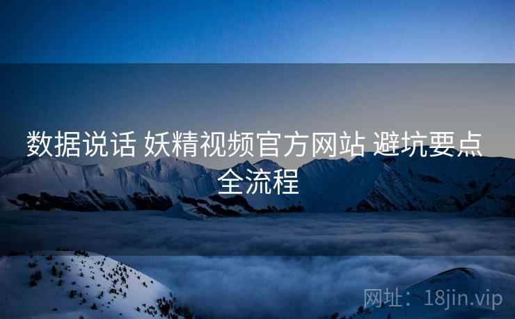 数据说话 妖精视频官方网站 避坑要点 全流程